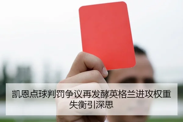 凯恩点球判罚争议再发酵英格兰进攻权重失衡引深思